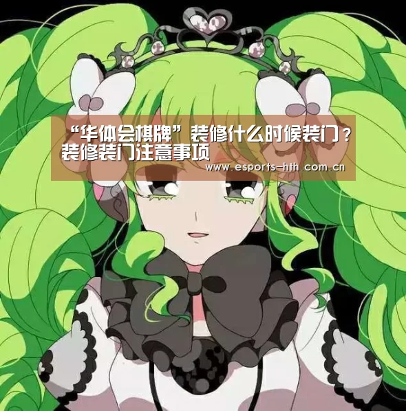 “华体会棋牌”装修什么时候装门?装修装门注意事项(图1) 华体会棋牌官网