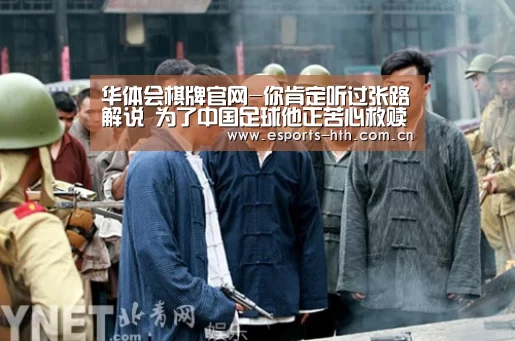 华体会棋牌官网-你肯定听过张路解说 为了中国足球他正苦心救赎(图4) 华体会棋牌官网