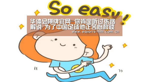 华体会棋牌官网-你肯定听过张路解说 为了中国足球他正苦心救赎(图3) 华体会棋牌官网-你肯定听过张路解说 为了中国足球他正苦心救赎(图3)