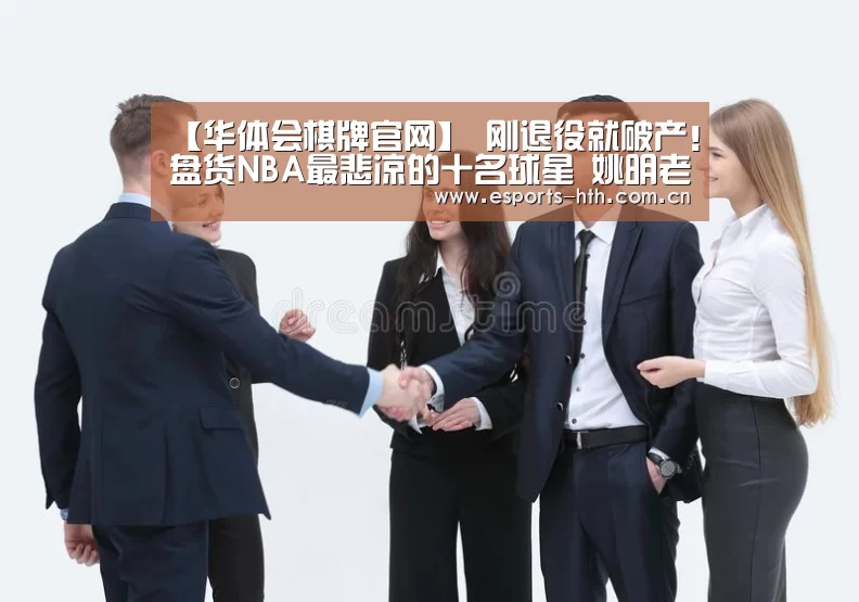 【华体会棋牌官网】
刚退役就破产!盘货NBA最悲凉的十名球星 姚明老年老上榜!(图2) 【华体会棋牌官网】
刚退役就破产!盘货NBA最悲凉的十名球星 姚明老年老上榜!(图2)