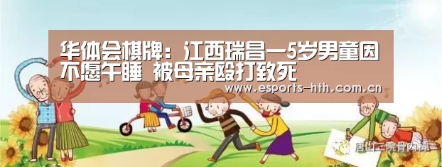 华体会棋牌:江西瑞昌一5岁男童因不愿午睡 被母亲殴打致死(图2) 华体会棋牌官网