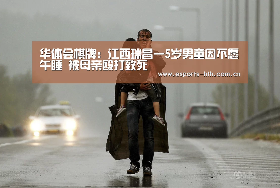 华体会棋牌:江西瑞昌一5岁男童因不愿午睡 被母亲殴打致死(图4) 华体会棋牌:江西瑞昌一5岁男童因不愿午睡 被母亲殴打致死(图4)